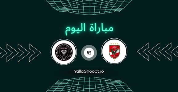 موعد مباراة الأهلي وإنتر ميامي اليوم يلا شوت في كأس العالم للأندية
