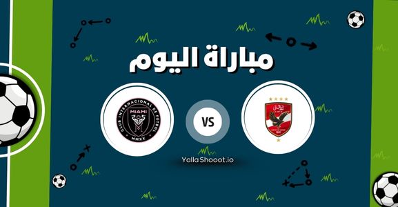 موعد مباراة الأهلي وإنتر ميامي يلا شوت اليوم الأحد 15-06-2025 في كأس العالم للأندية